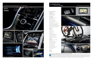 Available Technologies enhance Your experience                                                                                                                                                                                         Ford Custom Accessories




                                                                                                    AlSo AvAilABle:

                                                                                                    aPPearaNce
                                                                                                    Ford Custom Graphics by
                                                                                                    Original Wraps, Inc.1
                                                                                                                  TM
                                                                                                                                                                SPOrT PEDALS                                                             POrTAbLE NAvigATiON SySTEMS by gArMiN ®1
                                                                                                    Paintable Grille Insert

                                                                                                    elecTroNicS
                                                                                                    GPS Tracking and Recovery
                                                                                                    by SmartAlert TM1
                                                                                                    Keyless Entry Keypad
                                                                                                    Remote Start Systems
                                                                                                    Vehicle Security System
                                                                                                    Wiper De-Icer and Debris Cleaner
                                                                                                    by Wiper Shaker 1
                                                                                                    HitchScanTM Rear Park Assist Sensor
                                                                                                    and Hitch Step by EchoMaster®1
                                                                                                    Forward or Reverse Bumper-Mounted                           iLLUMiNATED DOOr SiLL PLATES
                                                                                                    Parking Assist System by EchoMaster 1
                                                                                                    Dual Headrest DVD by INVISION1

                                                                                                    eXTerior
                                                                                                    Roof Cross Bars
AUDiO SySTEM FrOM SONy WiTH HD rADiO   TM
                                            TECHNOLOgy
                                                                                                    Roof Rails
                                                                                                    Locking Fuel Plug
                                                                                                    Hood Deflector
                                                                                                    Splash Guards
                                                                                                    Rear Bumper Protector
                                                                                                    Trailer Hitch Balls/Drawbars
                                                                                                    Trailer Hitch Wiring Harness
                                                                                                    Trailer Hitch Assembly
                                                                                                    Sportz® SUV Tents by Napier1

                                                                                                    iNTerior
                                                                                                    Leather-Trimmed Interior Seating
                                                                                                    by Katzkin®1
                                                                                                    Soft Cargo Organizers
DUAL HEADrEST DvD by iNviSiON TM 1          rEMOTE STArT                                            (Large and Standard Sizes)
                                                                                                    Soft Cargo Cooler Bag                                       rACKS AND CArriErS by THULE®1

                                                                                                    Cargo Security Shade
                                                                                                    Cargo Area Protector
                                                                                                    Ash Cup/Coin Holder
                                                                                                    Auto-Dimming Rearview Mirror
                                                                                                    All-Weather Floor Mats
                                                           rEAr viEW CAMErA
                                                                                                    Interior Light Kit
                                                                                                    Cargo Net

                                                                                                    WHeelS
                                                                                                    Wheel Lock Kit
                                                                                                                                                                SiDE WiNDOW DEFLECTOrS                                                   CArgO-LOgiC ® SySTEM

                                                                                                    To learn more about ford custom accessories and to shop online, visit fordaccessories.com.
                                                                                                              Genuine Ford Accessories will be warranted for whichever provides you the greatest benefit: 12 months or 12,000 miles (whichever occurs first), or the remainder of your Bumper-to-Bumper
                                                                                                              3-year/36,000-mile New Vehicle Limited Warranty. Contact your local Ford Dealer for details and a copy of the limited warranty. Ford Licensed Accessories (FLA) are warranted by the accessory
                                                                                                              manufacturer’s warranty. Ford Licensed Accessories are fully designed and developed by the accessory manufacturer and have not been designed or tested to Ford Motor Company engineering
                                                           iNTELLigENT ACCESS                                 requirements. Contact your Ford Dealer for details regarding the manufacturer’s limited warranty and/or a copy of the FLA product limited warranty offered by the accessory manufacturer.
MyKEy® OWNEr CONTrOLS (STANDArD)                           WiTH PUSH-bUTTON STArT   HiD HEADLAMPS   1
                                                                                                      Ford Licensed Accessories. garmin is a registered trademark of garmin Ltd. Cargo-Logic is a registered trademark of Lund, inc. THULE is a registered trademark of Thule Sweden Ab.
                                                                                                      SmartAlert is a registered trademark of inilex, inc. iNviSiON is a trademark of Audiovox Corporation. Katzkin is a registered trademark of Katzkin Leather, inc.
 