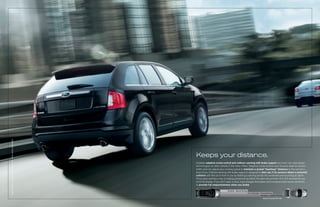 EDGE LIMITED. TuxEDo BLack METaLLIc. avaILaBLE EquIpMEnT.




                                                            Keeps your distance.
                                                            Available adaptive cruise control and collision warning with brake support are smart new radar-based
                                                            technologies no other vehicle in the class offers. Adaptive cruise control uses forward radar to monitor
                                                            traffic and can adjust your cruising speed to maintain a preset “headway” distance to the vehicle in
                                                            front of you. Collision warning with brake support is designed to alert you if its sensors detect a potential
                                                            collision with the car in front of you by flashing a warning across the windshield and sounding an alarm.
                                                            Since early warning is key to helping prevent an accident, the alert can provide 1.5 to 2.5 seconds for you
                                                            to hit the brakes. If you don’t react in time, it pre-charges the brakes and increases brake-assist sensitivity
                                                            to provide full responsiveness when you brake.

                                                                                           29 yards – Sporty Driving
                                                                                                                       44 or 56 yards – Normal Driving
                                                                                                                                        66 yards – Comfort Driving
                                                                                                                                         Based on a speed of 60 mph.
 