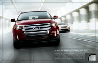 EDgE LiMiTED. bOrDEAUx rESErvE rED METALLiC. AvAiLAbLE EqUiPMENT.




                                                                    Senses traffic you may not see.
                                                                    The available new BLIS® (Blind Spot Information System) with cross-traffic alert uses
                                                                    sophisticated radar-based technology to detect vehicles in the surrounding lanes while you’re
                                                                    driving. If BLIS detects a vehicle in your blind-spot zones, a warning light appears in the
                                                                    appropriate sideview mirror. Cross-traffic alert uses similar technology to watch for traffic
                                                                    behind you while you’re slowly backing up. When it detects vehicles up to 15 yards away
                                                                    (about 5 parking spaces), it sends an audible warning, a message center alert, and a
                                                                    visual display in the corresponding mirror. New technology to help prevent a bad day.
 