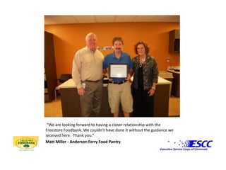  “We are looking forward to having a closer relationship with the Freestore Foodbank. We couldn’t have done it without the guidance we received here.  Thank you.” Matt Miller - Anderson Ferry Food Pantry
