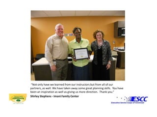  “Not only have we learned from our instructors but from all of our partners, as well. We have taken away some great planning skills.  You have been an inspiration as well as giving us more direction.  Thank you.”  Shirley Stephens - Imani Family Center