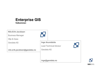 Enterprise GIS
        Velkommen



Nils-Erik Jacobsen
Business Manager
Olje & Gass
Geodata AS                      Inge Anundskås
                                Lead Technical Advisor

nils-erik.jacobsen@geodata.no   Geodata AS




                                inge@geodata.no
 