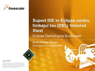 Suport IDE in Eclipse pentrulimbajul tau (DSL) folosindXtext Dorin Florian Ciuca dorin.ciuca at freescale.com June 2011 Eclipse DemoCamp Bucharest 