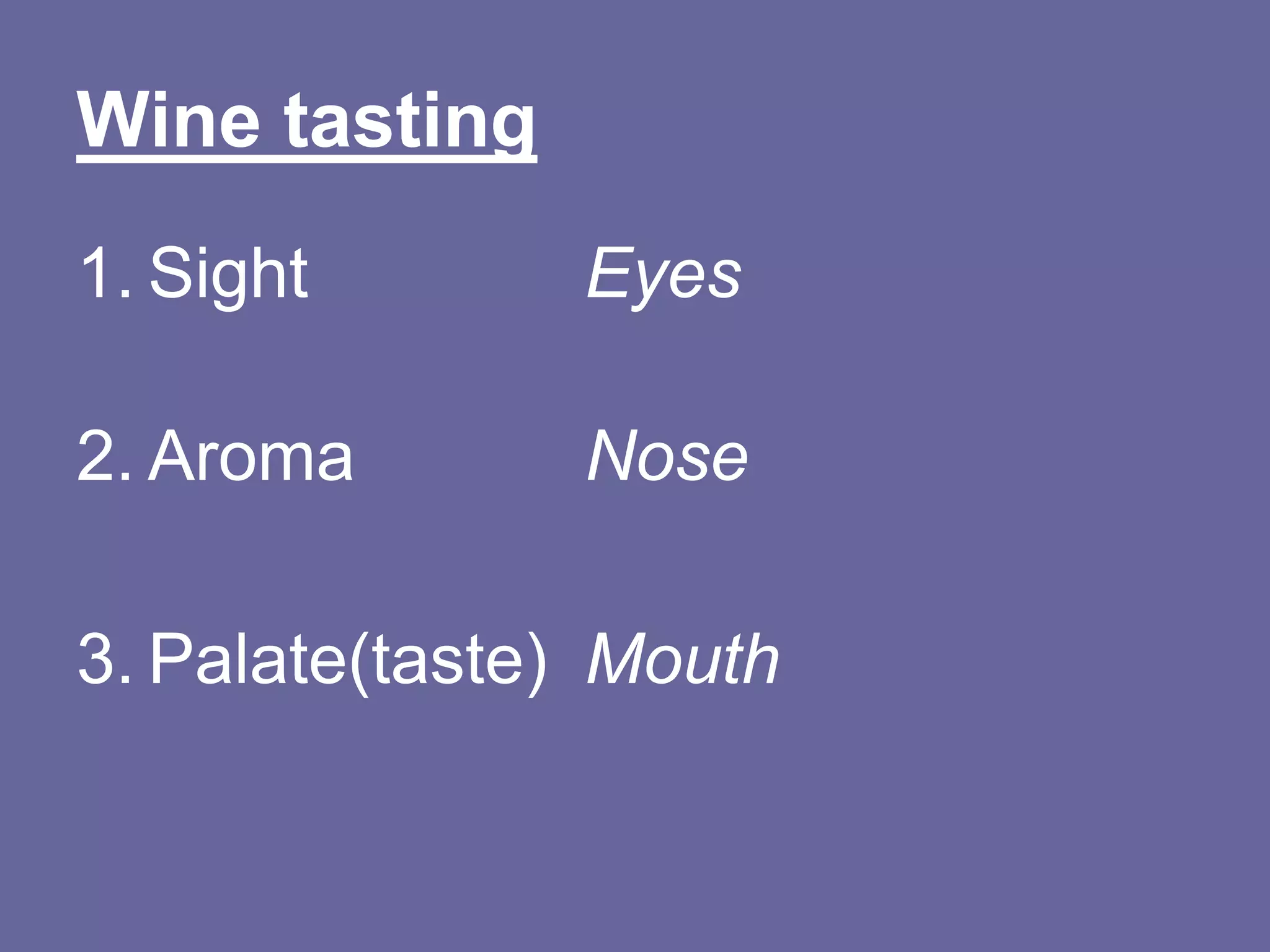 Wine tasting
1. Sight       Eyes

2. Aroma       Nose

3. Palate(taste) Mouth
 
