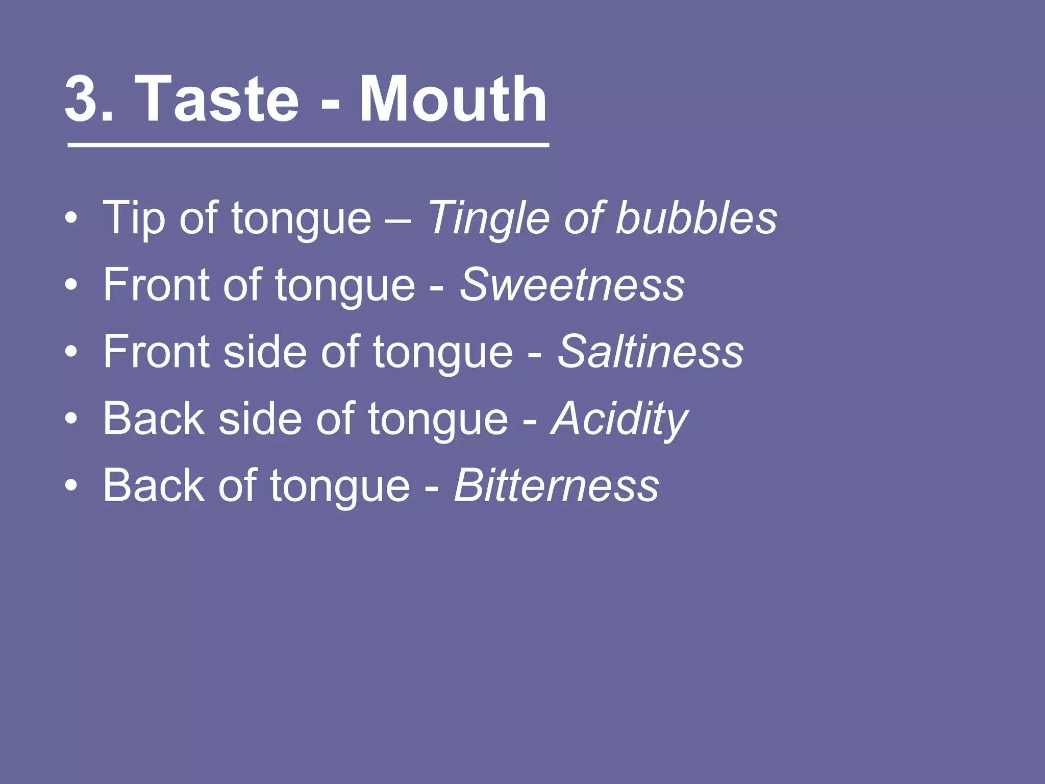 3. Taste - Mouth
•   Tip of tongue – Tingle of bubbles
•   Front of tongue - Sweetness
•   Front side of tongue - Saltiness
•   Back side of tongue - Acidity
•   Back of tongue - Bitterness
 