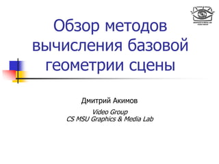 Обзор методов
вычисления базовой
геометрии сцены
Дмитрий Акимов
Video Group
CS MSU Graphics & Media Lab
 