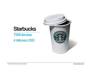 Starbucks
          7569 tiendas
          4 billones USD




Hola Global Entrepreneurship Week   www.cedim.edu.mx
 