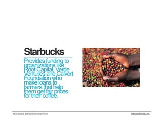 Starbucks
          Provides funding to
          organizations like
          Root Capital, Verde
          Ventures and Calvert
          Foundation who
          make loans to
          farmers that help
          them get fair prices
          for their coffee.

Hola Global Entrepreneurship Week   www.cedim.edu.mx
 