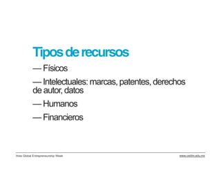 Tipos de recursos
           — Físicos
           — Intelectuales: marcas, patentes, derechos
           de autor, datos
           — Humanos
           — Financieros



Hola Global Entrepreneurship Week                   www.cedim.edu.mx
 