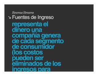 RevenueStreams
Fuentes de Ingreso
representa el
dinero una
compañía genera
de cada segmento
de consumidor
(los costos
pueden ser
eliminados de los
ingresos para        www.cedim.edu.mx
 