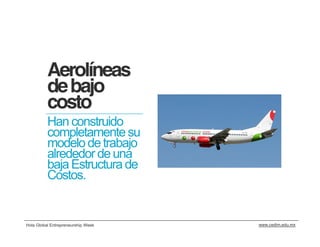 Aerolíneas
          de bajo
          costo
          Han construido
          completamente su
          modelo de trabajo
          alrededor de una
          baja Estructura de
          Costos.


Hola Global Entrepreneurship Week   www.cedim.edu.mx
 