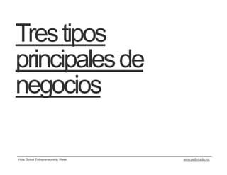 Tres tipos
principales de
negocios

Hola Global Entrepreneurship Week   www.cedim.edu.mx
 