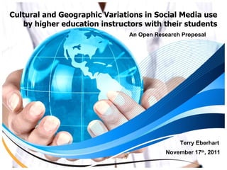 Cultural and Geographic Variations in Social Media use by higher education instructors with their students An Open Research Proposal Terry Eberhart November 17 th , 2011 