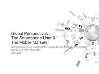 Commissioned and published by Google/Mobile Marketing Association
Conducted with Ipsos/TNS
June 2011
Global Perspectives:
The Smartphone User &
The Mobile Marketer
 