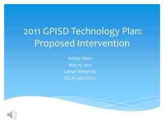  2011 GPISD Technology Plan: Proposed Intervention Ashley Dietz May 15, 2011 Lamar University  EDLD 5362 CO12 