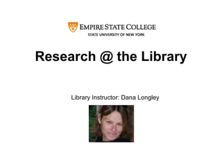 Research @ the Library Library Instructor: Dana Longley 
