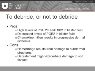 DEPARTMENT OF SURGERY



To debride, or not to debride
•   Pros
      o High levels of PGF 2α andTXB2 in blister fluid
   ...