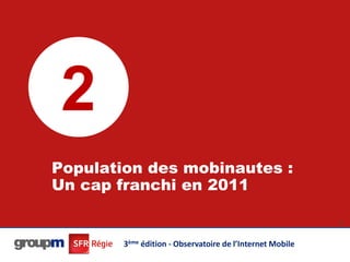 2
Population des mobinautes :
Un cap franchi en 2011

                                                           14




        3ème édition - Observatoire de l’Internet Mobile
 