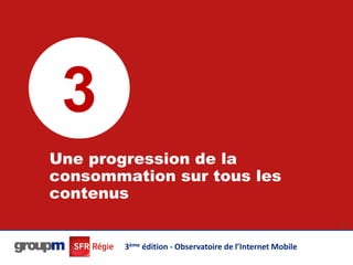 3
Une progression de la
consommation sur tous les
contenus
                                                           21




        3ème édition - Observatoire de l’Internet Mobile
 