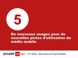 5
De nouveaux usages pour de
nouvelles pistes d’utilisation du
média mobile
                                                            33




         3ème édition - Observatoire de l’Internet Mobile
 