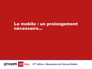 Le mobile : un prolongement
nécessaire…




                                                          41




       3ème édition - Observatoire de l’Internet Mobile
 