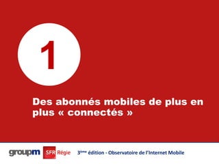 1
Des abonnés mobiles de plus en
plus « connectés »

                                                          7




       3ème édition - Observatoire de l’Internet Mobile
 