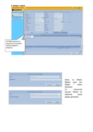 5. ĠletiĢim / Adres




İLETİŞİM sekmesine
basıp Artı(+) işaretiyle
İletişim bilgilerini
ekleyiniz.




                             Adres       ve      ĠletiĢim
                             Bilgileri     giriĢi     için
                             ĠletiĢim       /      Adres
                             bölümden
                             (+)             butonunda
                             bulunan ĠletiĢim ve
                             elektronik            posta
                             bilgileri girilmelidir.
 