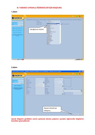 B- YABANCI UYRUKLU ÖĞRENCĠLER ĠÇĠN BAġVURU

1.Adım




                     Uyruğunuzu seçiniz




2.Adım




                                          Devam etmek için
                                          tıklayınız.



Uyruk bilgisini girdikten sonra açılacak ekrana yabancı uyruklu öğrenciler bilgilerini
kendileri gireceklerdir.
 