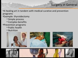 Surgery in General A healing art in tandem with medical curative and prevention programs Example: thyroidectomy Simple process Complex benefits Prevention programs Public health Nutrition Development 