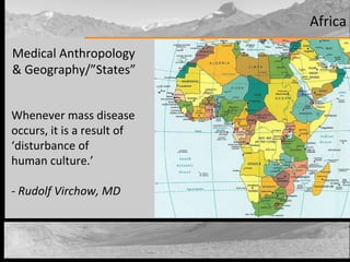 Africa Medical Anthropology & Geography/”States” Whenever mass disease occurs, it is a result of  ‘ disturbance of  human culture.’  - Rudolf Virchow, MD 