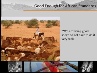 Good Enough for African Standards “ We are doing good,  so we do not have to do it very well” 