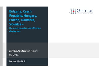 gemiusAdMonitor report
H2 2011
Warsaw, May 2012
Bulgaria, Czech
Republic, Hungary,
Poland, Romania,
Slovakia -
the most popular and effective
display ads
 