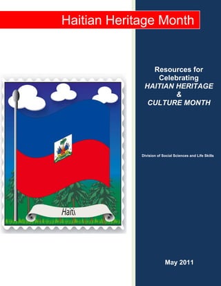  
    Haitian Heritage Month

                  
                       Resources for
                        Celebrating
                     HAITIAN HERITAGE
                             &
                      CULTURE MONTH




                 Division of Social Sciences and Life Skills




                  




                              May 2011
 