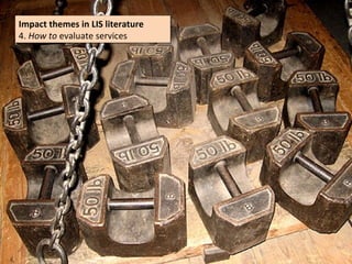 Impact themes in LIS literature
Impact themes in LIS literature
4. How to evaluate services
4. How to evaluate services
 