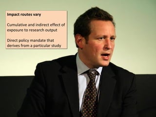 Impact routes vary
Impact routes vary

Cumulative and indirect effect of
Cumulative and indirect effect of
exposure to research output
exposure to research output

Direct policy mandate that
Direct policy mandate that
derives from a particular study
derives from a particular study
 
