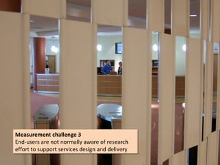 Measurement challenge 3
Measurement challenge 3
End-users are not normally aware of research
End-users are not normally aware of research
effort to support services design and delivery
effort to support services design and delivery
 