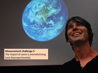 Measurement challenge 5
Measurement challenge 5
The impact of some is overwhelming
The impact of some is overwhelming
(and disproportionate)
(and disproportionate)
 