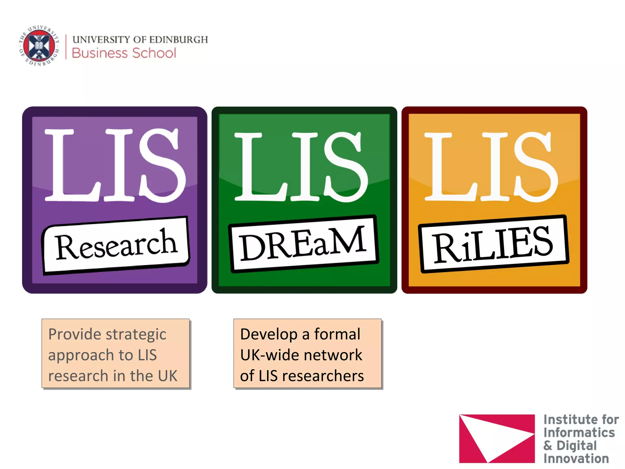Provide strategic
Provide strategic    Develop a formal
                     Develop a formal
approach to LIS
approach to LIS      UK-wide network
                     UK-wide network
research in the UK
research in the UK   of LIS researchers
                     of LIS researchers
 
