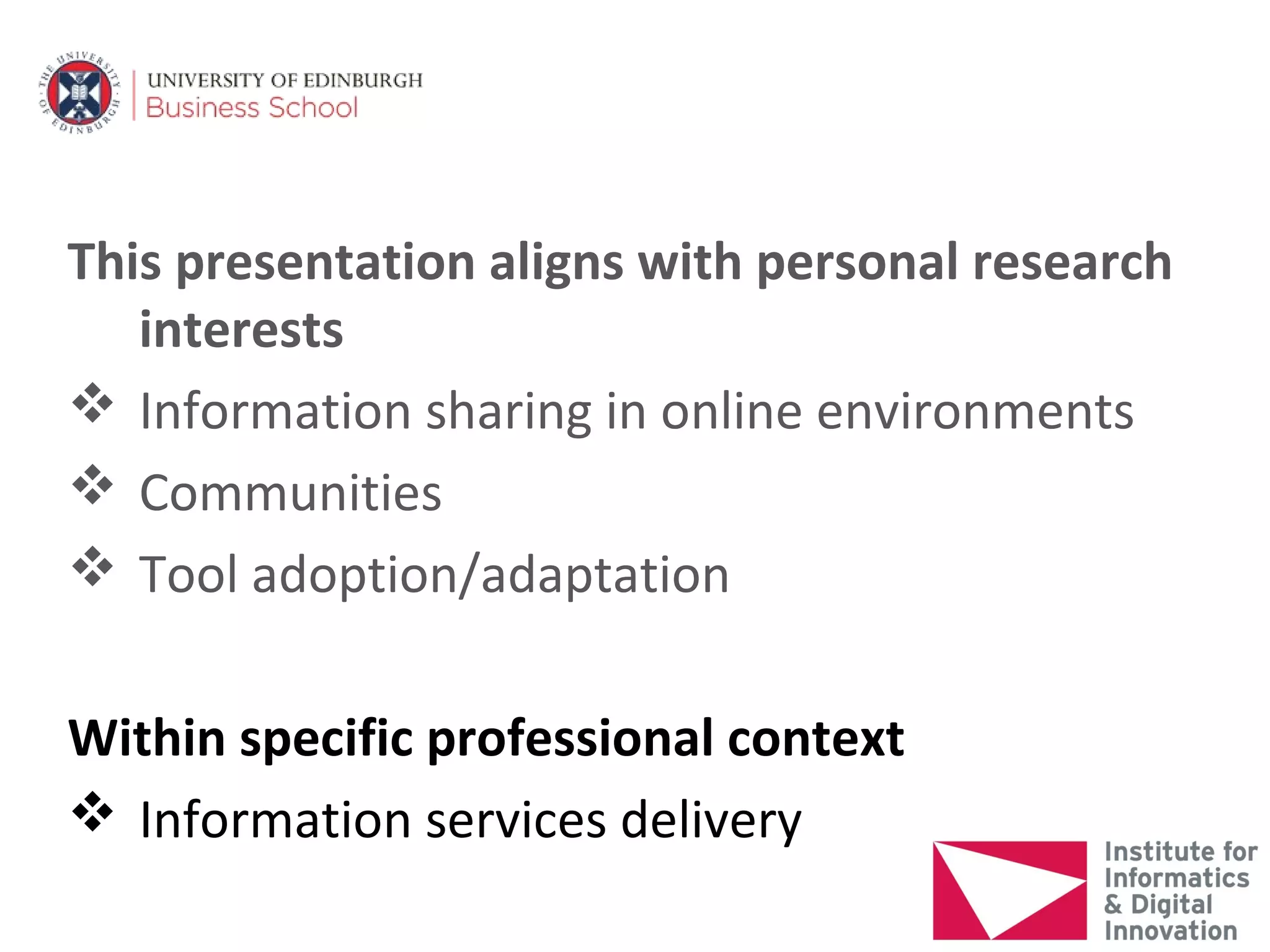 This presentation aligns with personal research
   interests
 Information sharing in online environments
 Communities
 Tool adoption/adaptation

Within specific professional context
 Information services delivery
 
