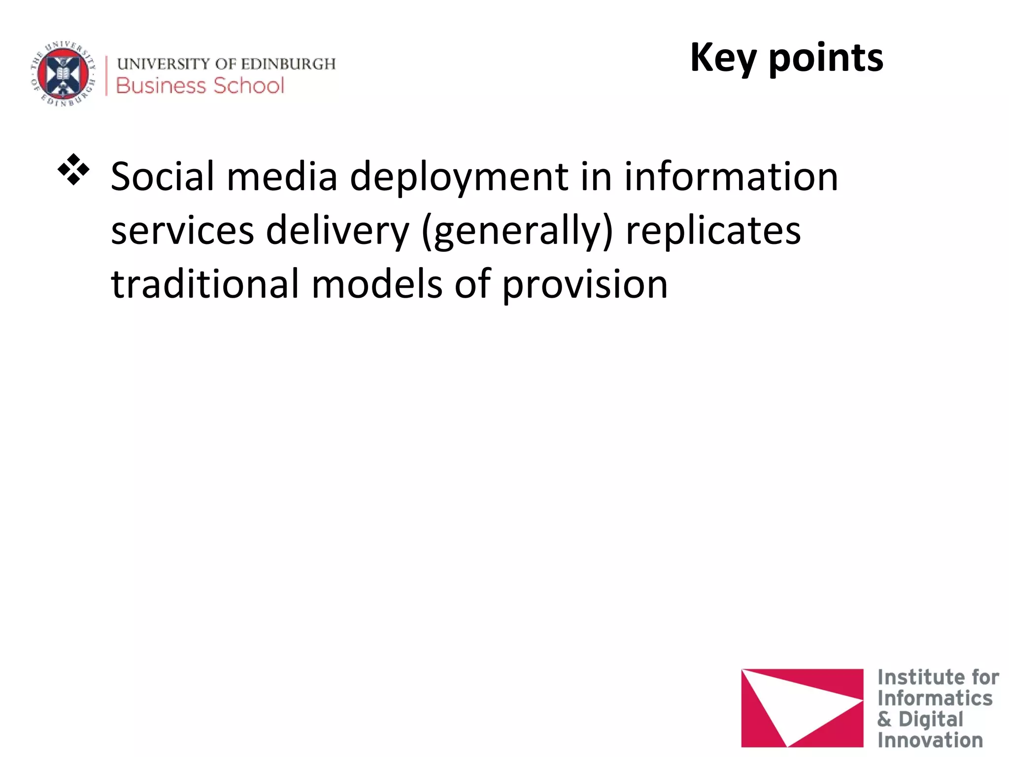 Key points

 Social media deployment in information
  services delivery (generally) replicates
  traditional models of provision
 