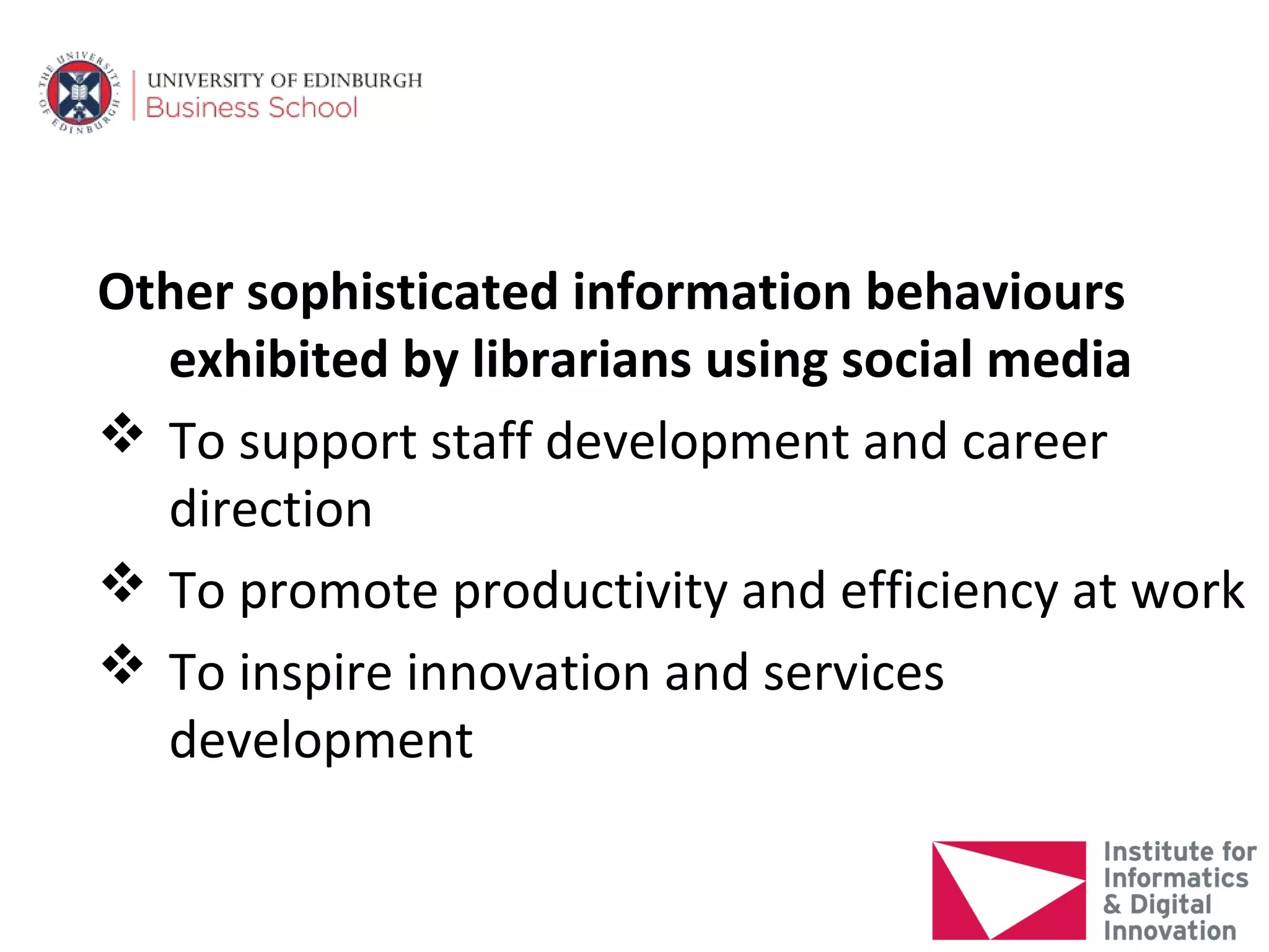 Other sophisticated information behaviours
  exhibited by librarians using social media
 To support staff development and career
  direction
 To promote productivity and efficiency at work
 To inspire innovation and services
  development
 