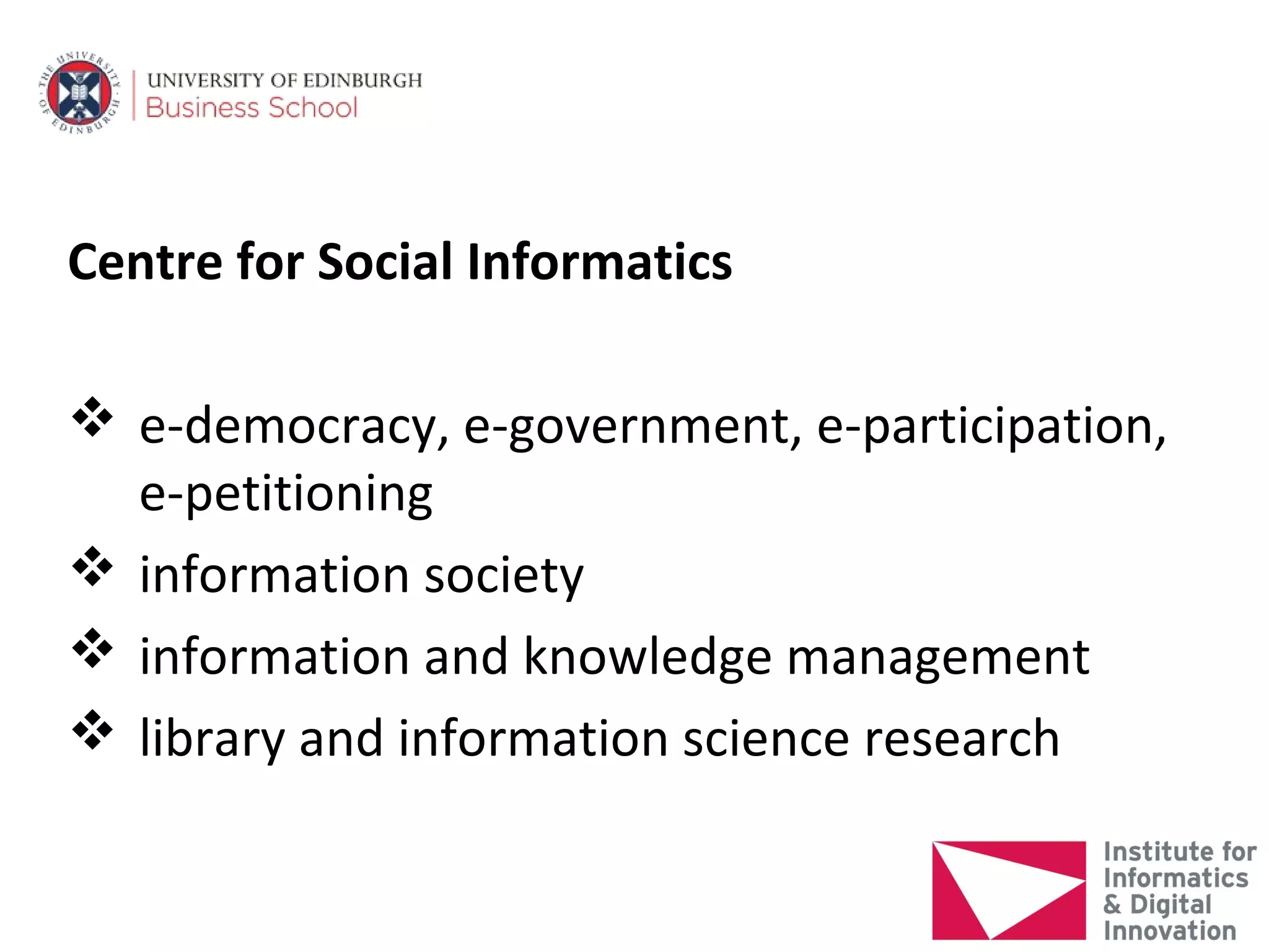 Centre for Social Informatics

 e-democracy, e-government, e-participation,
  e-petitioning
 information society
 information and knowledge management
 library and information science research
 