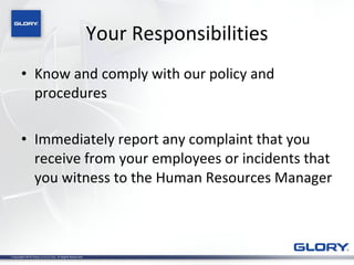 Your Responsibilities Know and comply with our policy and procedures Immediately report any complaint that you receive from your employees or incidents that you witness to the Human Resources Manager 