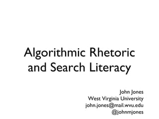 Algorithmic Rhetoric and Search Literacy John Jones West Virginia University [email_address] @johnmjones 