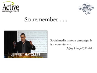 So remember . . .  ‘ Social media is not a campaign. It  is a commitment. Jeffrey Hayzlett, Kodak 