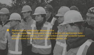 Martine Dierikx, bedrijfsjurist Heijmans Infra:
“Een transparant personeelsbeleid draagt er aan bij dat werknemers beter
weten waar ze aan toe zijn. Er zou in dat verband zeker ook aandacht moeten
worden besteed aan onderwerpen als parttime-werken, etc.”
 