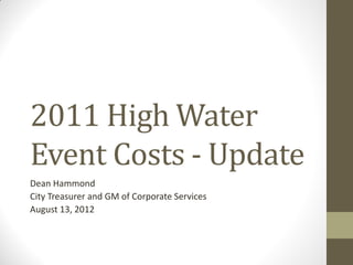 2011 High Water
Event Costs - Update
Dean Hammond
City Treasurer and GM of Corporate Services
August 13, 2012
 