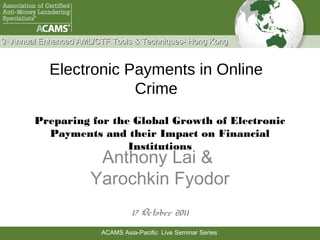 Agenda
3rd Annual Enhanced AML/CTF Tools & Techniques-Singapore
                                    Techniques- Hong Kong


            Electronic Payments in Online
                        Crime
        Preparing for the Global Growth of Electronic
          Payments and their Impact on Financial
                         Institutions
                       Anthony Lai &
                      Yarochkin Fyodor
                                  17 October 2011
                         ACAMS Asia-Pacific Live Seminar Series
 