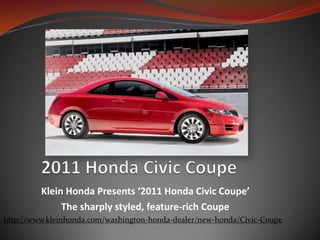  2011 Honda Civic Coupe Klein Honda Presents ‘2011 Honda Civic Coupe’    The sharply styled, feature-rich Coupe http://www.kleinhonda.com/washington-honda-dealer/new-honda/Civic-Coupe 