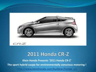 2011 Honda CR-Z Klein Honda Presents ‘2011 Honda CR-Z’  The sport hybrid coupe for environmentally conscious motoring ! http://www.kleinhonda.com/buildcar/honda_crz 